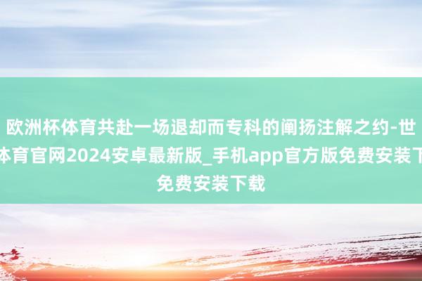 欧洲杯体育共赴一场退却而专科的阐扬注解之约-世博体育官网2024安卓最新版_手机app官方版免费安装下载