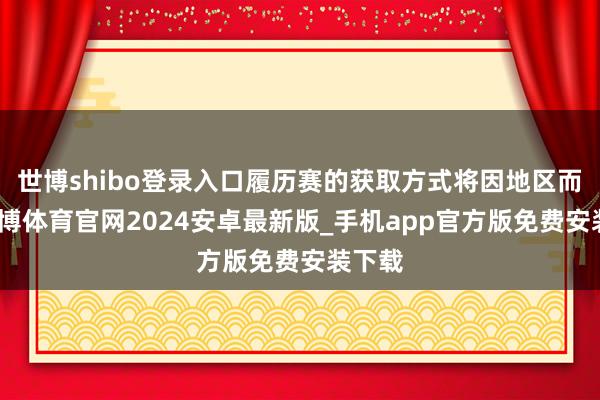 世博shibo登录入口履历赛的获取方式将因地区而异-世博体育官网2024安卓最新版_手机app官方版免费安装下载
