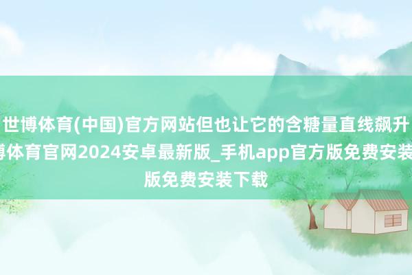 世博体育(中国)官方网站但也让它的含糖量直线飙升-世博体育官网2024安卓最新版_手机app官方版免费安装下载
