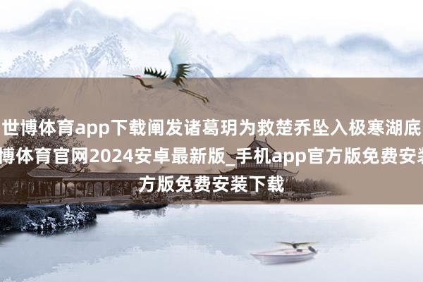世博体育app下载阐发诸葛玥为救楚乔坠入极寒湖底后-世博体育官网2024安卓最新版_手机app官方版免费安装下载