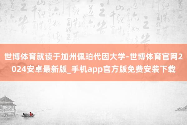 世博体育就读于加州佩珀代因大学-世博体育官网2024安卓最新版_手机app官方版免费安装下载