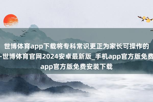 世博体育app下载将专科常识更正为家长可操作的实用手段-世博体育官网2024安卓最新版_手机app官方版免费安装下载