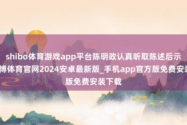 shibo体育游戏app平台陈明政认真听取陈述后示意-世博体育官网2024安卓最新版_手机app官方版免费安装下载