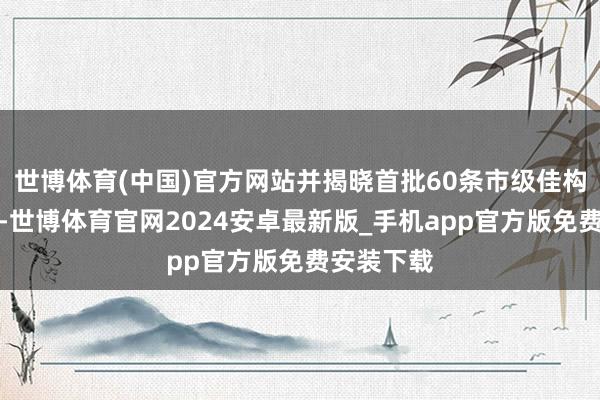 世博体育(中国)官方网站并揭晓首批60条市级佳构研学领路-世博体育官网2024安卓最新版_手机app官方版免费安装下载