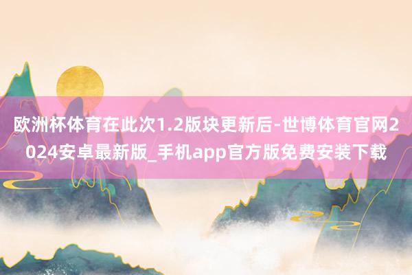 欧洲杯体育在此次1.2版块更新后-世博体育官网2024安卓最新版_手机app官方版免费安装下载