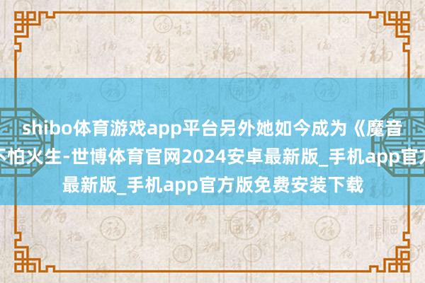 shibo体育游戏app平台另外她如今成为《魔音女团》的锻真金不怕火生-世博体育官网2024安卓最新版_手机app官方版免费安装下载
