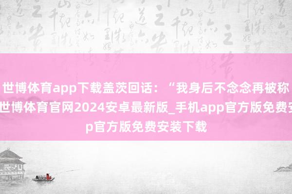 世博体育app下载盖茨回话：“我身后不念念再被称为财主-世博体育官网2024安卓最新版_手机app官方版免费安装下载