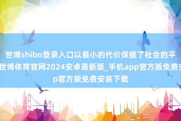 世博shibo登录入口以最小的代价保握了社会的平素启动-世博体育官网2024安卓最新版_手机app官方版免费安装下载