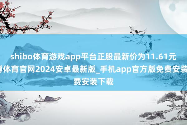 shibo体育游戏app平台正股最新价为11.61元-世博体育官网2024安卓最新版_手机app官方版免费安装下载