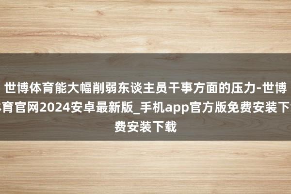 世博体育能大幅削弱东谈主员干事方面的压力-世博体育官网2024安卓最新版_手机app官方版免费安装下载
