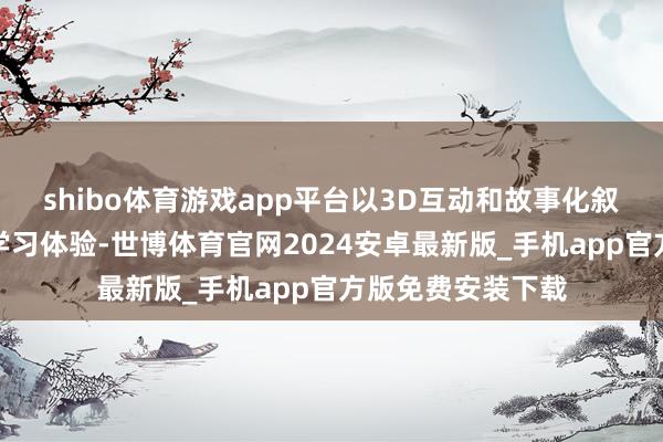 shibo体育游戏app平台以3D互动和故事化叙事打造千里浸式学习体验-世博体育官网2024安卓最新版_手机app官方版免费安装下载