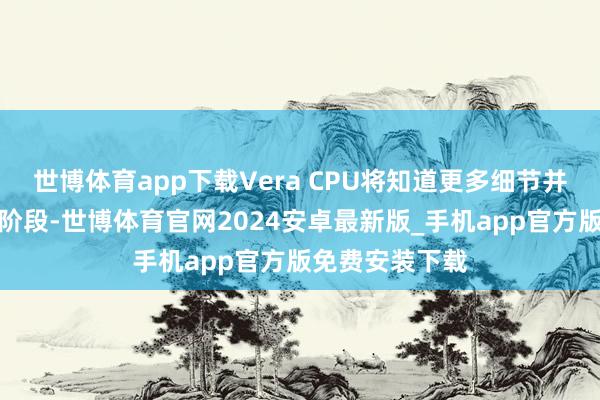 世博体育app下载Vera CPU将知道更多细节并干涉出货放量阶段-世博体育官网2024安卓最新版_手机app官方版免费安装下载