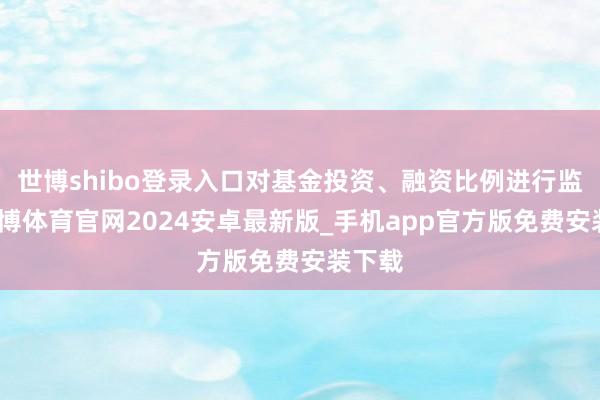 世博shibo登录入口对基金投资、融资比例进行监督-世博体育官网2024安卓最新版_手机app官方版免费安装下载