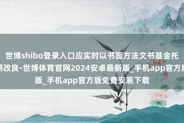世博shibo登录入口应实时以书面方法文书基金托管东说念主限期改良-世博体育官网2024安卓最新版_手机app官方版免费安装下载