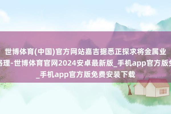 世博体育(中国)官方网站嘉吉据悉正探求将金属业务出售给麦格理-世博体育官网2024安卓最新版_手机app官方版免费安装下载