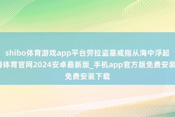 shibo体育游戏app平台劳拉盗墓戒指从海中浮起-世博体育官网2024安卓最新版_手机app官方版免费安装下载
