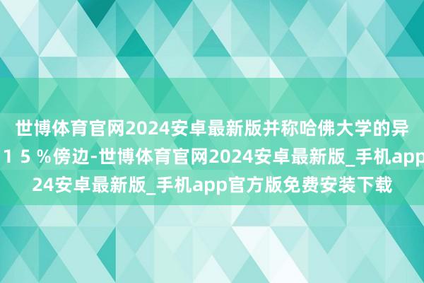世博体育官网2024安卓最新版并称哈佛大学的异邦粹生比例应弃世在１５％傍边-世博体育官网2024安卓最新版_手机app官方版免费安装下载