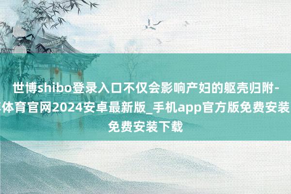 世博shibo登录入口不仅会影响产妇的躯壳归附-世博体育官网2024安卓最新版_手机app官方版免费安装下载