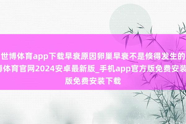 世博体育app下载早衰原因卵巢早衰不是倏得发生的-世博体育官网2024安卓最新版_手机app官方版免费安装下载