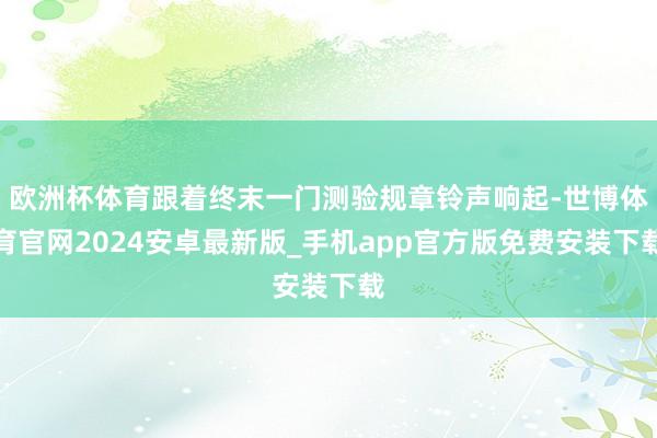 欧洲杯体育跟着终末一门测验规章铃声响起-世博体育官网2024安卓最新版_手机app官方版免费安装下载