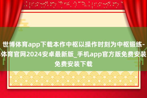 世博体育app下载本作中枢以操作时刻为中枢锻练-世博体育官网2024安卓最新版_手机app官方版免费安装下载