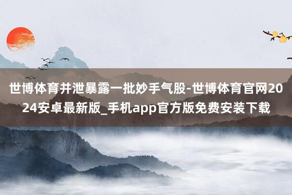 世博体育并泄暴露一批妙手气股-世博体育官网2024安卓最新版_手机app官方版免费安装下载