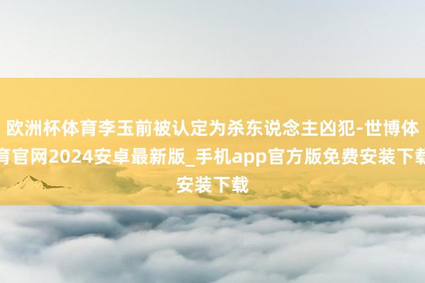 欧洲杯体育李玉前被认定为杀东说念主凶犯-世博体育官网2024安卓最新版_手机app官方版免费安装下载