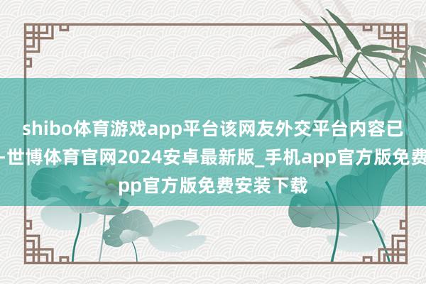 shibo体育游戏app平台该网友外交平台内容已沿途清空-世博体育官网2024安卓最新版_手机app官方版免费安装下载
