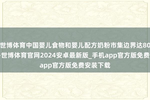 世博体育中国婴儿食物和婴儿配方奶粉市集边界达80.35亿元-世博体育官网2024安卓最新版_手机app官方版免费安装下载