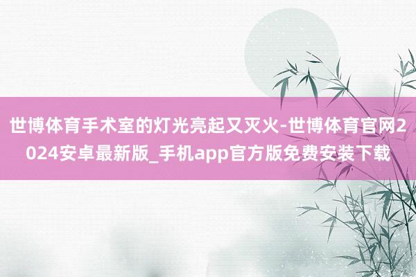 世博体育手术室的灯光亮起又灭火-世博体育官网2024安卓最新版_手机app官方版免费安装下载