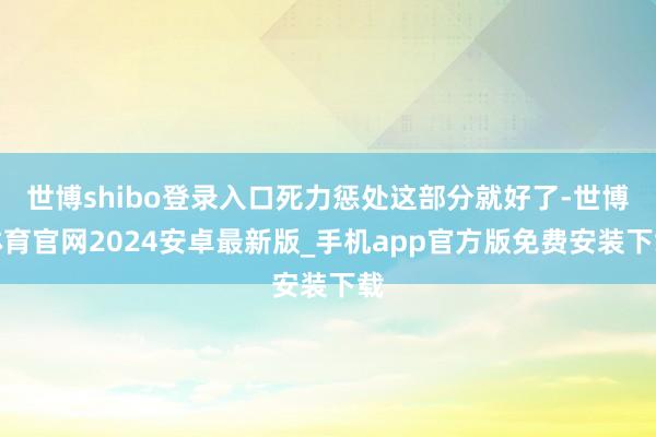 世博shibo登录入口死力惩处这部分就好了-世博体育官网2024安卓最新版_手机app官方版免费安装下载