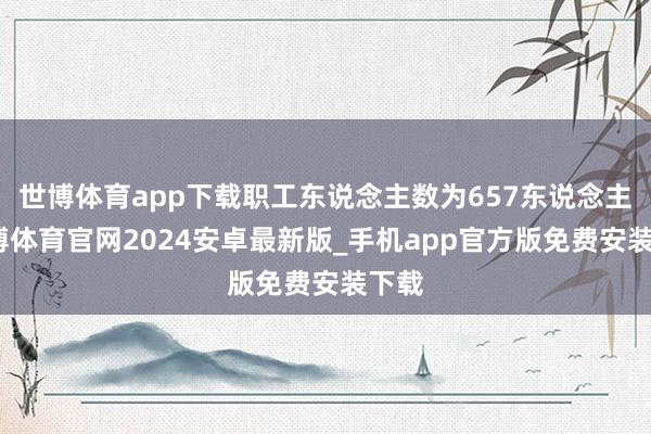 世博体育app下载职工东说念主数为657东说念主-世博体育官网2024安卓最新版_手机app官方版免费安装下载