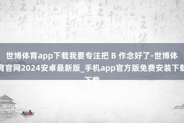 世博体育app下载我要专注把 B 作念好了-世博体育官网2024安卓最新版_手机app官方版免费安装下载