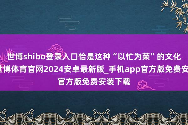 世博shibo登录入口恰是这种“以忙为荣”的文化甩手-世博体育官网2024安卓最新版_手机app官方版免费安装下载