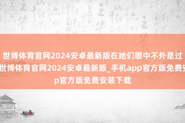 世博体育官网2024安卓最新版在她们眼中不外是过眼云烟-世博体育官网2024安卓最新版_手机app官方版免费安装下载