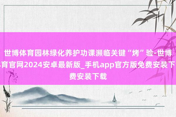 世博体育园林绿化养护功课濒临关键“烤”验-世博体育官网2024安卓最新版_手机app官方版免费安装下载