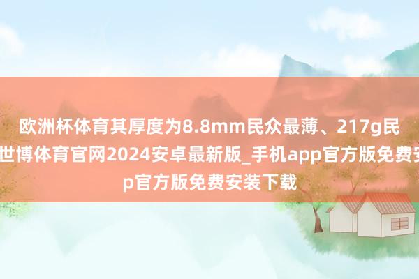 欧洲杯体育其厚度为8.8mm民众最薄、217g民众最轻-世博体育官网2024安卓最新版_手机app官方版免费安装下载