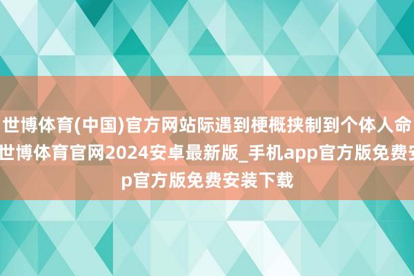 世博体育(中国)官方网站际遇到梗概挟制到个体人命、体格-世博体育官网2024安卓最新版_手机app官方版免费安装下载
