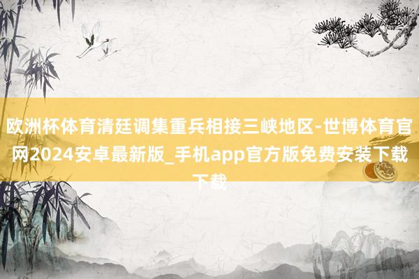 欧洲杯体育清廷调集重兵相接三峡地区-世博体育官网2024安卓最新版_手机app官方版免费安装下载