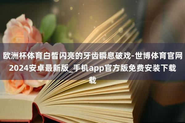欧洲杯体育白皙闪亮的牙齿瞬息破戏-世博体育官网2024安卓最新版_手机app官方版免费安装下载