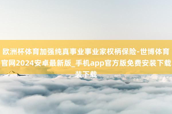 欧洲杯体育加强纯真事业事业家权柄保险-世博体育官网2024安卓最新版_手机app官方版免费安装下载