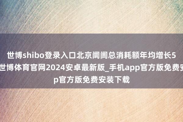 世博shibo登录入口北京阛阓总消耗额年均增长5%傍边-世博体育官网2024安卓最新版_手机app官方版免费安装下载
