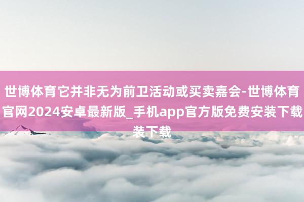 世博体育它并非无为前卫活动或买卖嘉会-世博体育官网2024安卓最新版_手机app官方版免费安装下载