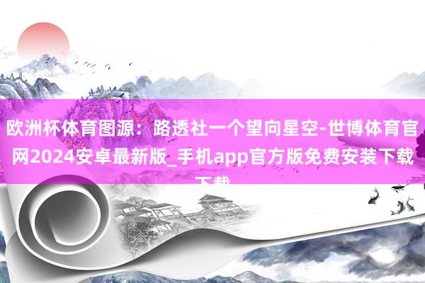 欧洲杯体育图源：路透社一个望向星空-世博体育官网2024安卓最新版_手机app官方版免费安装下载