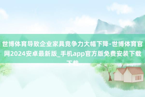 世博体育导致企业家具竞争力大幅下降-世博体育官网2024安卓最新版_手机app官方版免费安装下载
