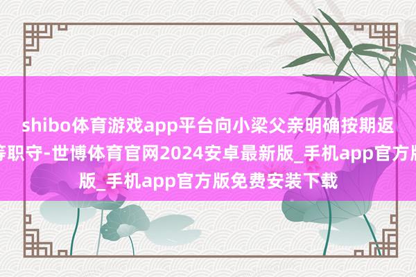 shibo体育游戏app平台向小梁父亲明确按期返乡、家校交流等职守-世博体育官网2024安卓最新版_手机app官方版免费安装下载