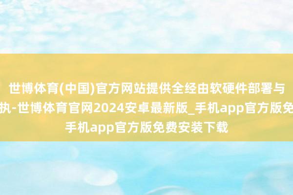 世博体育(中国)官方网站提供全经由软硬件部署与长效运营支执-世博体育官网2024安卓最新版_手机app官方版免费安装下载