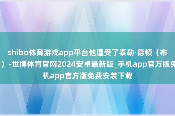 shibo体育游戏app平台他遭受了泰勒·德顿（布拉德·皮特饰）-世博体育官网2024安卓最新版_手机app官方版免费安装下载
