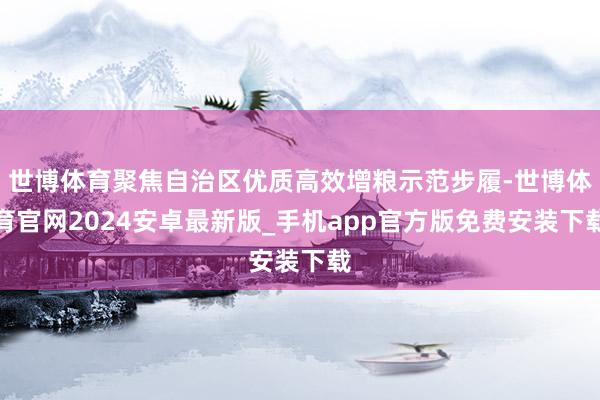 世博体育聚焦自治区优质高效增粮示范步履-世博体育官网2024安卓最新版_手机app官方版免费安装下载