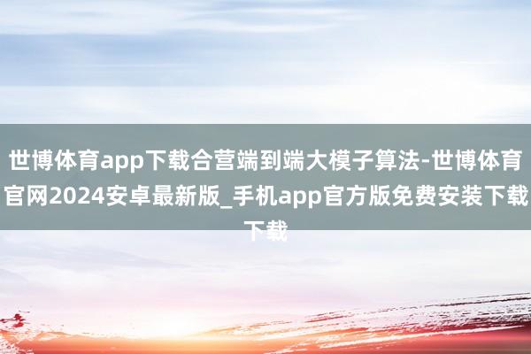 世博体育app下载合营端到端大模子算法-世博体育官网2024安卓最新版_手机app官方版免费安装下载